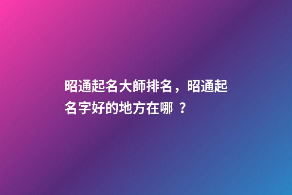 昭通起名大師排名，昭通起名字好的地方在哪？